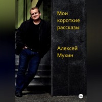 Алексей Аркадьевич Мухин. Мои короткие рассказы