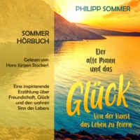Philipp Sommer. Der alte Mann und das Gl?ck - Gl?cks-Trilogie - Von der Kunst das Leben zu feiern, Band 1 (ungek?rzt)
