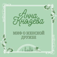 Анна Князева. Миф о женской дружбе