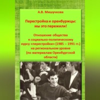 Анна Владимировна Мишучкова. Перестройка и оренбуржцы: мы это пережили! Отношение общества к социально-политическому курсу «перестройки» (1985 – 1991 гг.) на региональном уровне (по материалам Оренбургской области)