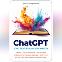 . ChatGPT. 1000 Промтов. Бизнес, Образование, Медицина, Спорт, Программирование, Блоггинг, Маркетинг, Музыка, Игры, Разное