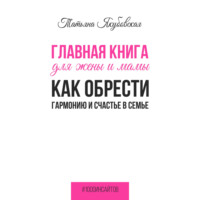 Татьяна Якубовская. Главная книга для жены и мамы. Как обрести гармонию и счастье в семье