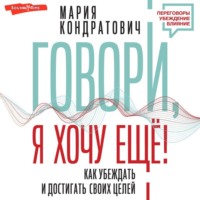 Мария Кондратович. Говори, я хочу еще! Как убеждать и достигать своих целей