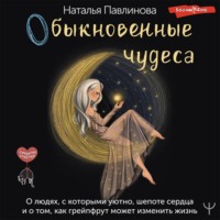 Наталья Павлинова. Обыкновенные чудеса. О людях, с которыми уютно, шепоте сердца и о том, как грейпфрут может изменить жизнь