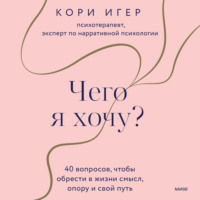 Кори Игер. Чего я хочу? 40 вопросов, чтобы обрести в жизни смысл, опору и свой путь