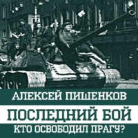 Алексей Пишенков. Последний бой. Кто освободил Прагу?