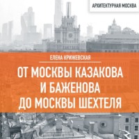 Елена Крижевская. От Москвы Казакова и Баженова до Москвы Шехтеля