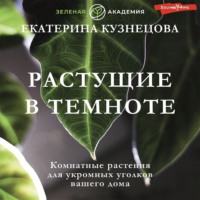 Екатерина Кузнецова. Растущие в темноте. Комнатные растения для укромных уголков вашего дома