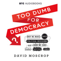 David Moscrop. Too Dumb for Democracy? - Why We Make Bad Political Decisions and How We Can Make Better Ones (Unabridged)