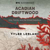 Tyler LeBlanc. Acadian Driftwood - One Family and the Great Expulsion (Unabridged)