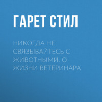 Гарет Стил. Никогда не связывайтесь с животными. О жизни ветеринара