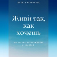 Шахруз Исрафилов. Живи так, как хочешь. Искусство освобождения и счастья
