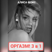 Алиса Фокс. Оргазм! 3 в 1