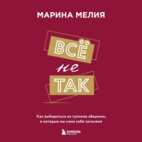 Марина Мелия. Всё не так. Как выбираться из тупиков общения, в которые мы сами себя загоняем