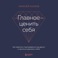 Алексей Козлов. Главное – ценить себя. Как перестать подстраиваться под других и научиться дорожить собой