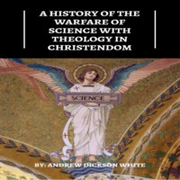 Andrew Dickson White. A History of the Warfare of Science with Theology in Christendom (Unabridged)