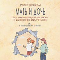 Татьяна Якубовская. Мать и дочь. Как исцелить свою внутреннюю девочку от душевных ран и стать счастливой
