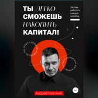 Андрей Краткий. Ты легко сможешь накопить капитал! Заставь работать каждую копейку