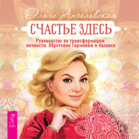 Ольга Ангеловская. Счастье здесь. Руководство по трансформации личности. Обретение гармонии и баланса