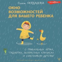 Ольга Мордашова. Окно возможностей для вашего ребенка. О правильных играх, гаджетах, возрастных кризисах и счастливом детстве