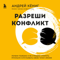 Андрей Кёниг. Разреши конфликт. Почему полезно и не страшно спорить, ругаться и отстаивать свою точку зрения