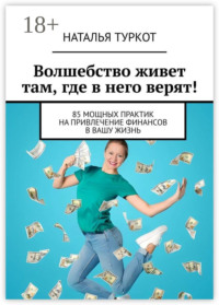 Волшебство живет там, где в него верят! 85 мощных практик на привлечение финансов в вашу жизнь