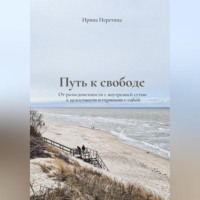 Ирина Неретина. Путь к свободе: От разъединенности с внутренней сутью к целостности и гармонии с собой