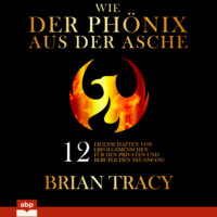 Brian Tracy. Wie der Ph?nix aus der Asche - 12 Eigenschaften von Erfolgsmenschen f?r den privaten und beruflichen Neuanfang (Ungek?rzt)