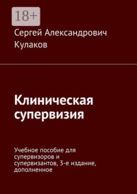Клиническая супервизия. Учебное пособие для супервизоров и супервизантов, 4-е издание, дополненное