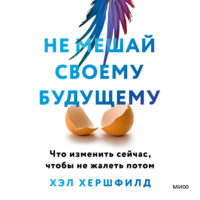 Хэл Хершфилд. Не мешай своему будущему. Что изменить сейчас, чтобы не жалеть потом