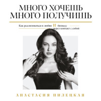 Анастасия Пилецкая. Много хочешь – много получишь. Как реализоваться в любви и бизнесе через контакт с собой