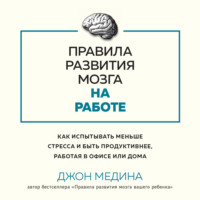 Джон Медина. Правила развития мозга на работе. Как испытывать меньше стресса и быть продуктивнее, работая в офисе или дома