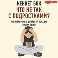 Кеннет Бок. Что не так с подростками? Как микробиота влияет на психику наших детей