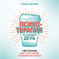 Саша Бахим. Психотерапия на каждый день. 100 техник для счастливой и спокойной жизни