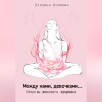 Наталья Волкова. Между нами, девочками… Секреты женского здоровья