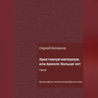 Сергей Юрьевич Катканов. Христианум Империум, или Ариэля больше нет. Том III