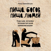 Анна Павловская. Пища богов, пища людей. Еда как основа человеческой цивилизации