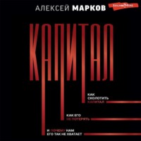 Алексей Марков. Капитал. Как сколотить капитал, как его не потерять, и почему нам его так не хватает