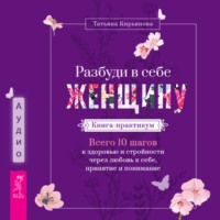Татьяна Кирьянова. Разбуди в себе Женщину. Книга-практикум. Всего 10 шагов к здоровью и стройности через любовь к себе, принятие и понимание