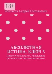 Абсолютная истина. Ключ 3. Практическая магия. Управление реальностью. Физическая основа
