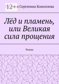 Лёд и пламень, или Великая сила прощения. Роман