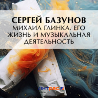 Сергей Александрович Базунов. Михаил Глинка. Его жизнь и музыкальная деятельность