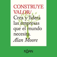 Alan Moore. CONSTRUYE VALOR - Crea y lidera las empresas que el mundo necesita