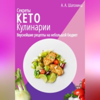 А. А. Шатохина. Секреты Кето Кулинарии. Вкуснейшие рецепты на небольшой бюджет