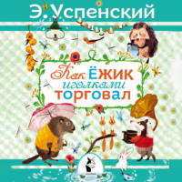 Эдуард Успенский. Как ёжик иголками торговал