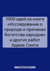 1000 идей из книги «Исследование о природе и причинах богатства народов» и других работ Адама Смита