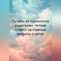 Ирина Чередниченко. Лучшее из психологии родителям. Четкие ответы на главные вопросы о детях