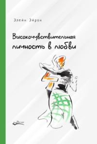 Элейн Эйрон. Высокочувствительная личность в любви. Как строить отношения и понимать партнера, когда весь мир против вас