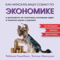 Энтони Макгоуэн. Как натаскать вашу собаку по экономике и разложить по полочкам основные идеи и понятия науки о рынках