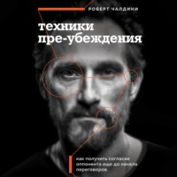 Роберт Чалдини. Техники пре-убеждения. Как получить согласие оппонента еще до начала переговоров